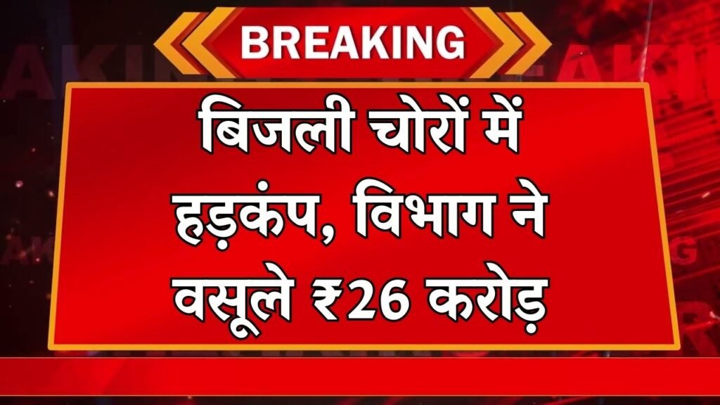 बिजली चोरों में मची खलबली, बिजली विभाग ने की कड़ी कार्रवाई वसूले ₹26 करोड़,