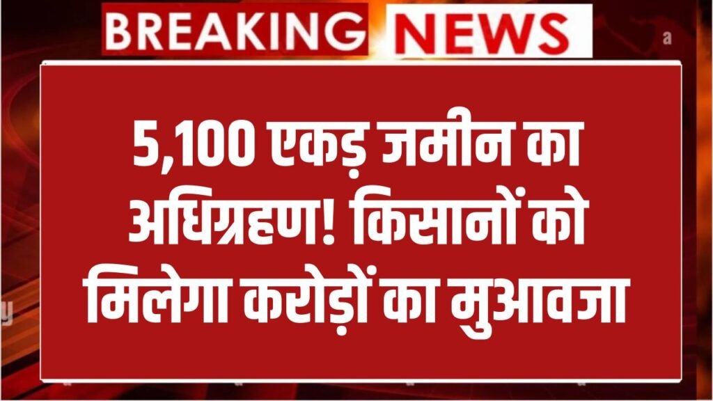 किसानों के लिए बड़ी खबर! 5,100 एकड़ जमीन का होगा अधिग्रहण, सरकार देगी करोड़ों का मुआवजा