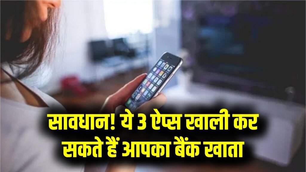 सावधान! ये 3 मोबाइल Apps मिनटों में खाली कर सकते हैं आपका बैंक अकाउंट