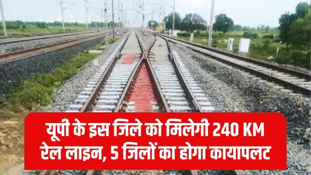 240 KM रेल लाइन से यूपी का ये जिला बनेगा रेलवे हब, इन 5 जिलों की किस्मत बदल जाएगी