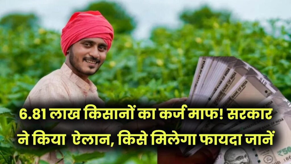 6.81 लाख किसानों का कर्ज माफ! सरकार ने किया बड़ा ऐलान, जानें किसे मिलेगा फायदा