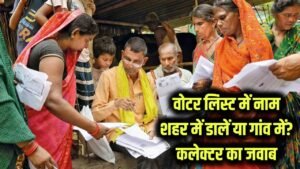 वोटर लिस्ट में नाम कहां रखें, जॉब वाली सिटी या गांव? कलेक्टर साब ने बताया क्या करें, देखें